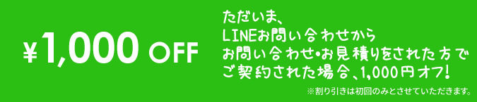 ただいま、LINEお問い合わせからお問い合わせ・お見積りをされた方でご契約された場合、1,000円オフ！
