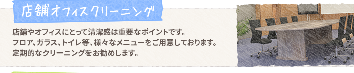【店舗オフィスクリーニング】店舗やオフィスにとって清潔感は重要なポイントです。フロア、ガラス、トイレ等、様々なメニューをご用意しております。定期的なクリーニングをお勧めします。