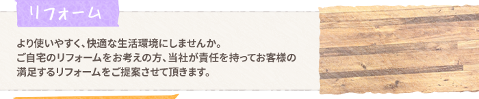 【リフォーム】より使いやすく、快適な生活環境にしませんか。ご自宅のリフォームをお考えの方、当社が責任を持ってお客様の満足するリフォームをご提案させて頂きます。